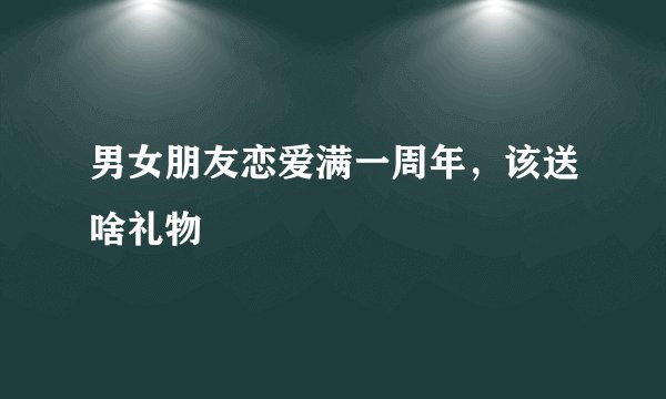 男女朋友恋爱满一周年，该送啥礼物
