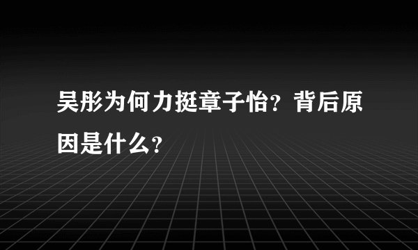 吴彤为何力挺章子怡?背后原因是什么?