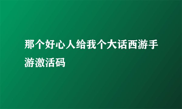 那个好心人给我个大话西游手游激活码