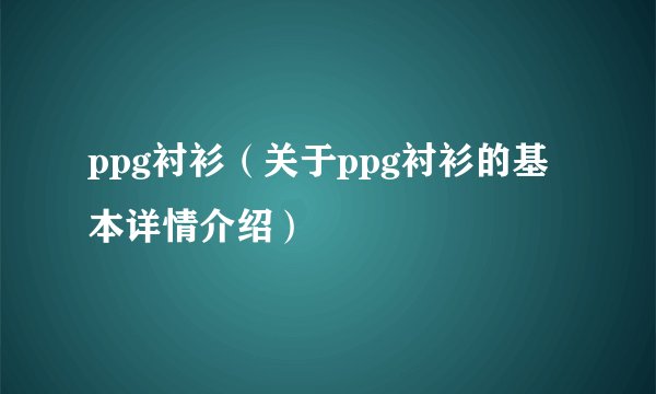 ppg衬衫(关于ppg衬衫的基本详情介绍)