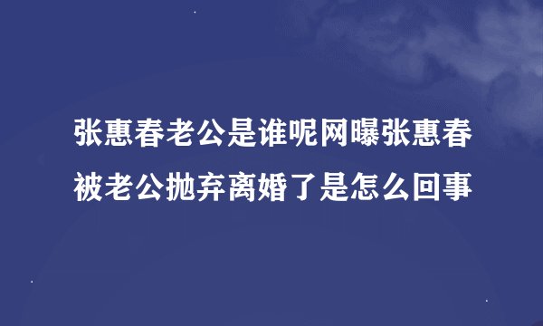 张惠春老公是谁呢网曝张惠春被老公抛弃离婚了是怎么回事