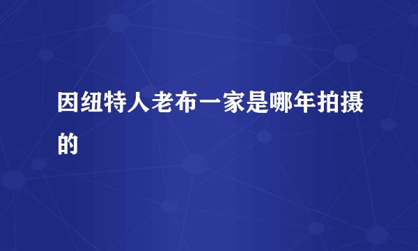 因纽特人老布一家是哪年拍摄的