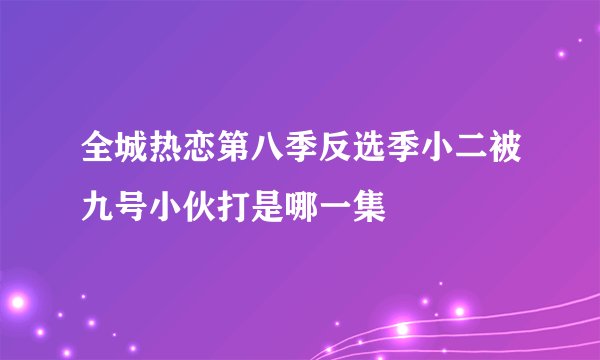 全城热恋第八季反选季小二被九号小伙打是哪一集