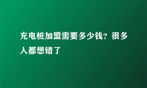 充电桩加盟需要多少钱？很多人都想错了