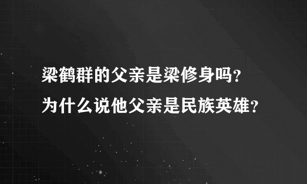 梁鹤群的父亲是梁修身吗？ 为什么说他父亲是民族英雄？