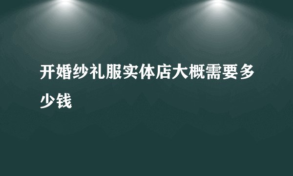 开婚纱礼服实体店大概需要多少钱