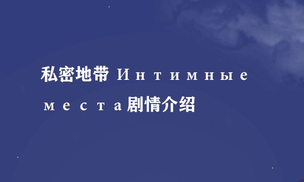 私密地带 Интимные места剧情介绍