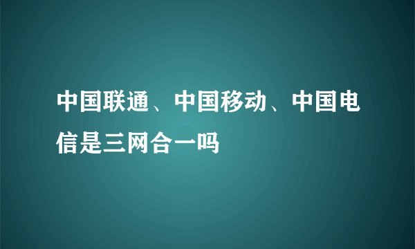 中国联通、中国移动、中国电信是三网合一吗