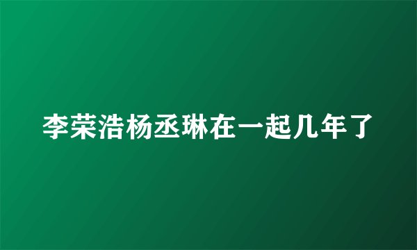 李荣浩杨丞琳在一起几年了