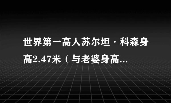 世界第一高人苏尔坦·科森身高2.47米（与老婆身高差77cm）