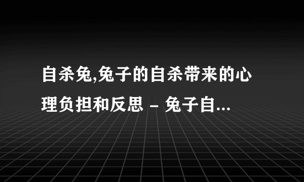 自杀兔,兔子的自杀带来的心理负担和反思 - 兔子自杀引发的心理反思