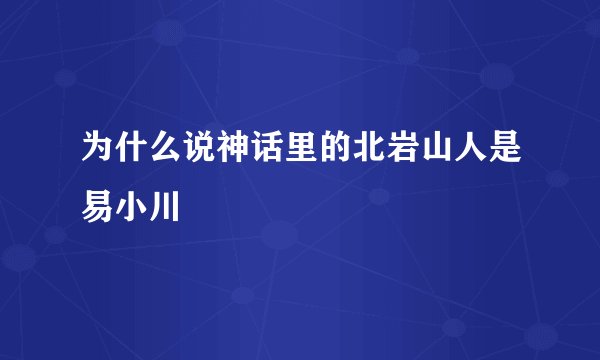 为什么说神话里的北岩山人是易小川
