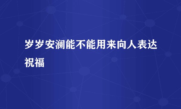 岁岁安澜能不能用来向人表达祝福
