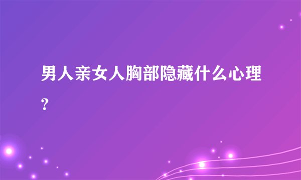 男人亲女人胸部隐藏什么心理？