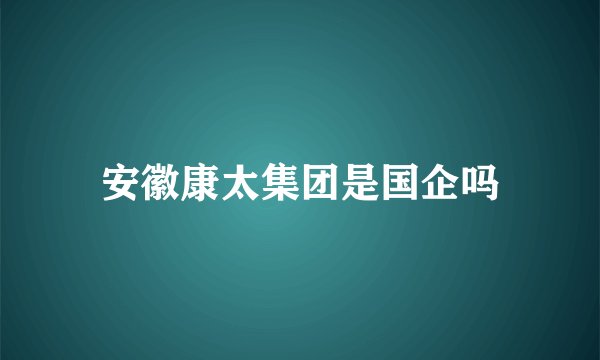 安徽康太集团是国企吗