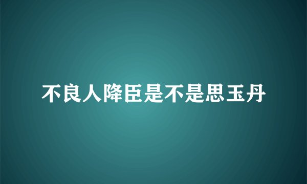 不良人降臣是不是思玉丹
