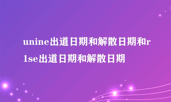 unine出道日期和解散日期和r1se出道日期和解散日期