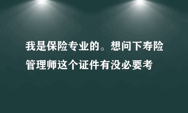 我是保险专业的。想问下寿险管理师这个证件有没必要考