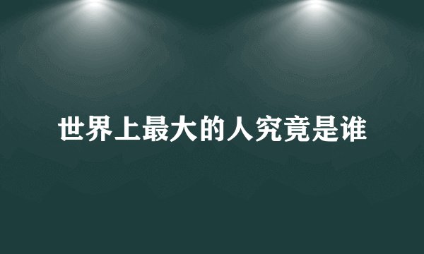 世界上最大的人究竟是谁