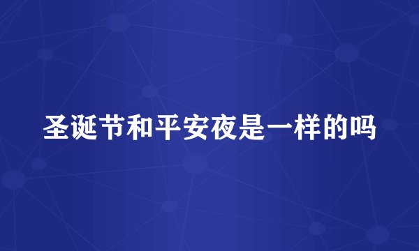圣诞节和平安夜是一样的吗