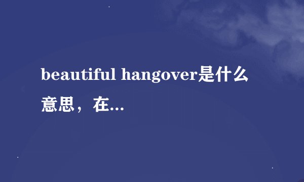 beautiful hangover是什么意思，在bigbang的歌曲里，怎么样的翻译啊，求标准解释！谢谢