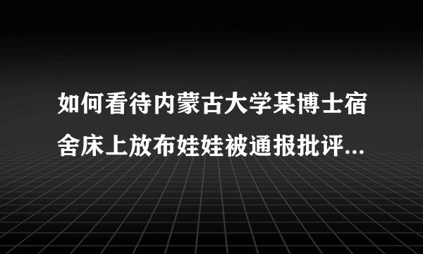 如何看待内蒙古大学某博士宿舍床上放布娃娃被通报批评引热议？
