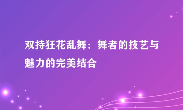 双持狂花乱舞：舞者的技艺与魅力的完美结合