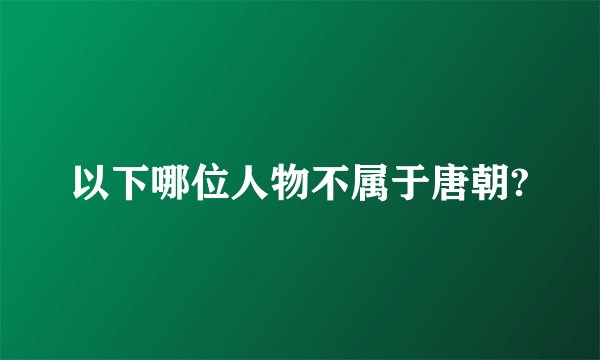 以下哪位人物不属于唐朝?