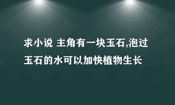 求小说 主角有一块玉石,泡过玉石的水可以加快植物生长