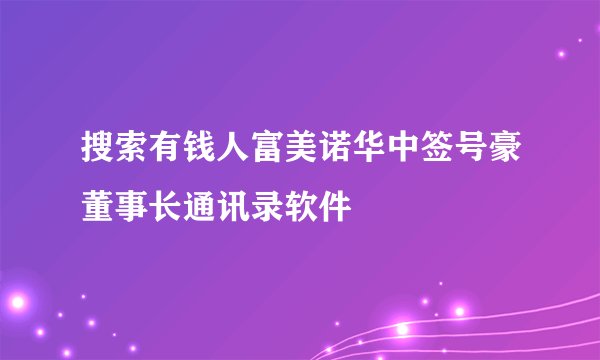 搜索有钱人富美诺华中签号豪董事长通讯录软件