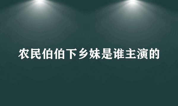 农民伯伯下乡妹是谁主演的