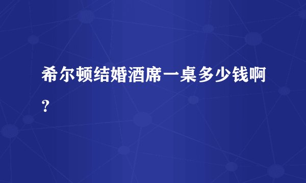 希尔顿结婚酒席一桌多少钱啊？
