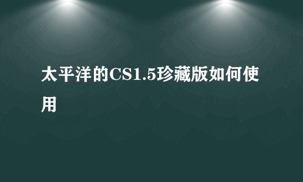 太平洋的CS1.5珍藏版如何使用