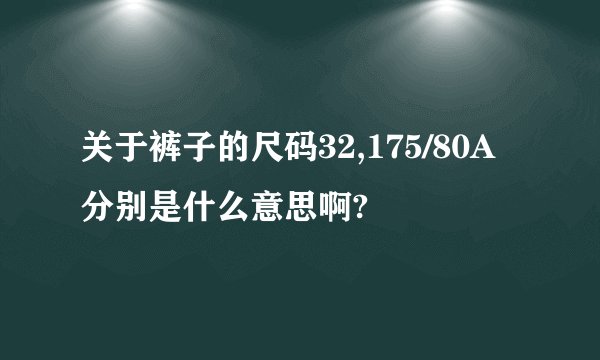 关于裤子的尺码32,175/80A分别是什么意思啊?