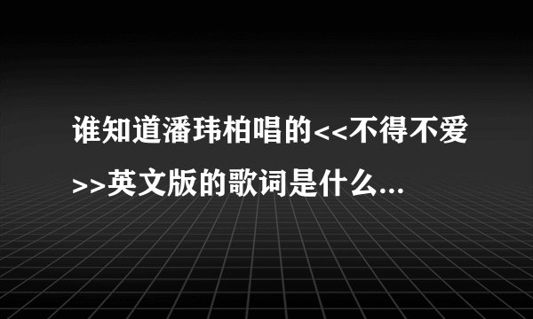 谁知道潘玮柏唱的<<不得不爱>>英文版的歌词是什么？全部歌词。