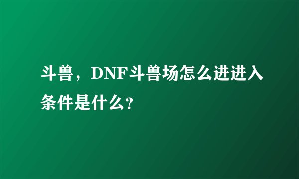 斗兽，DNF斗兽场怎么进进入条件是什么？