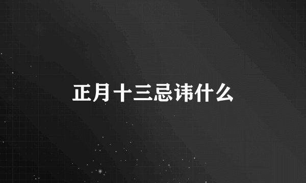正月十三忌讳什么