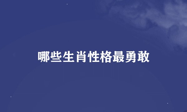哪些生肖性格最勇敢