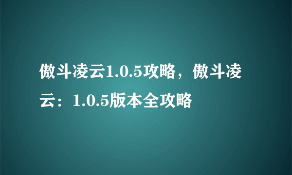 傲斗凌云1.0.5攻略，傲斗凌云：1.0.5版本全攻略