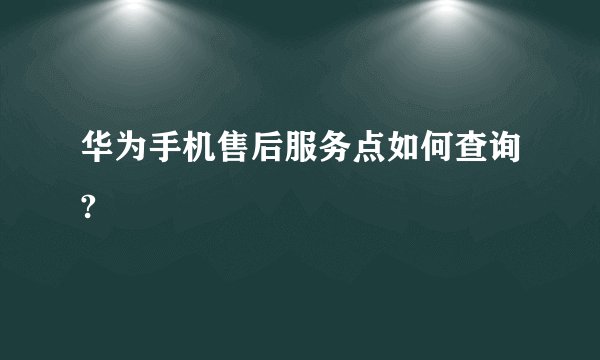 华为手机售后服务点如何查询?