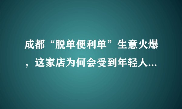 成都“脱单便利单”生意火爆，这家店为何会受到年轻人的追捧？