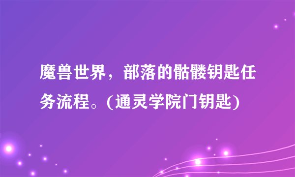 魔兽世界，部落的骷髅钥匙任务流程。(通灵学院门钥匙)