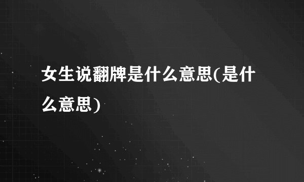 女生说翻牌是什么意思(是什么意思)