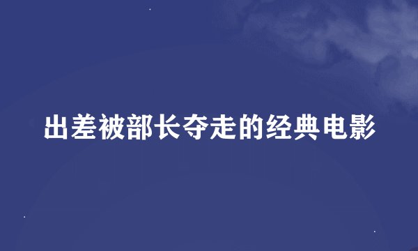 出差被部长夺走的经典电影