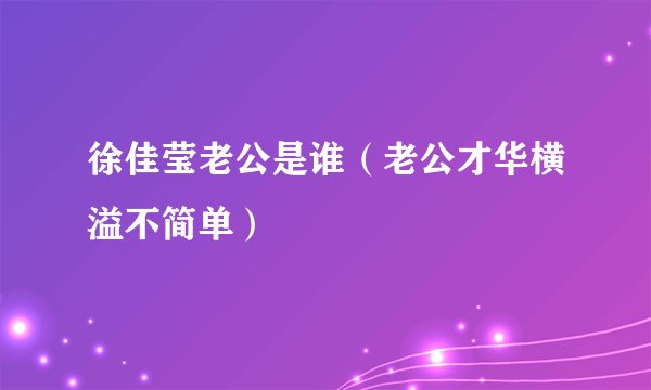 徐佳莹老公是谁（老公才华横溢不简单）