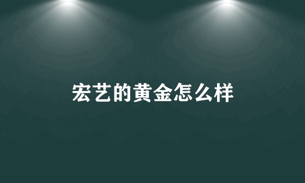 宏艺的黄金怎么样