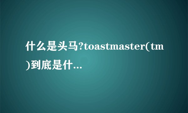 什么是头马?toastmaster(tm)到底是什么意思?