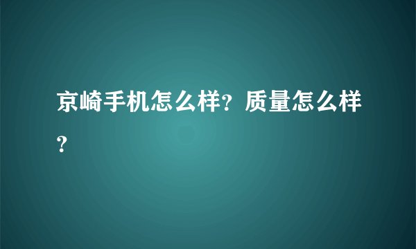 京崎手机怎么样？质量怎么样？