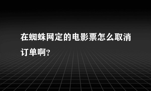 在蜘蛛网定的电影票怎么取消订单啊？