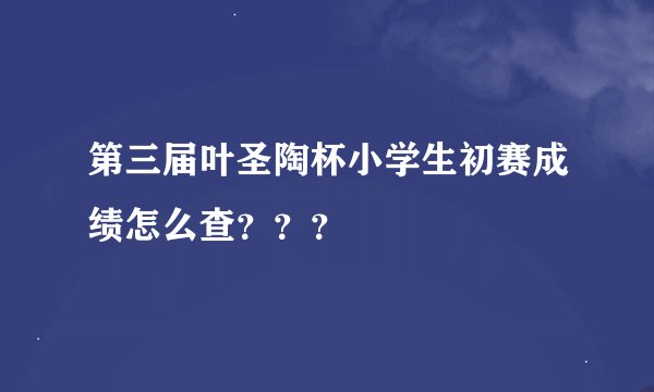第三届叶圣陶杯小学生初赛成绩怎么查???